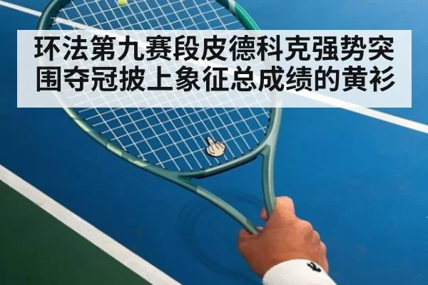 环法第九赛段皮德科克强势突围夺冠披上象征总成绩的黄衫