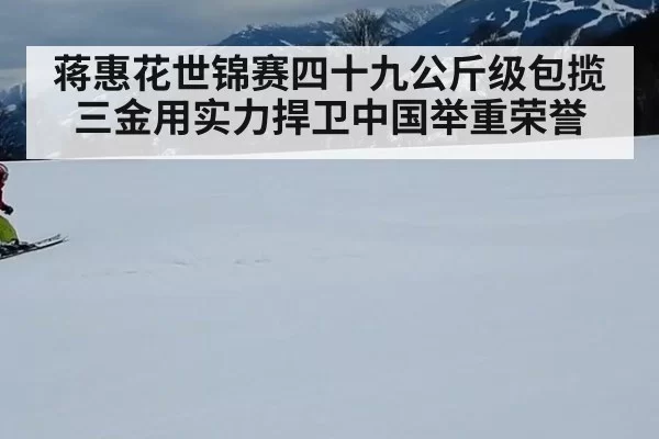 蒋惠花世锦赛四十九公斤级包揽三金用实力捍卫中国举重荣誉