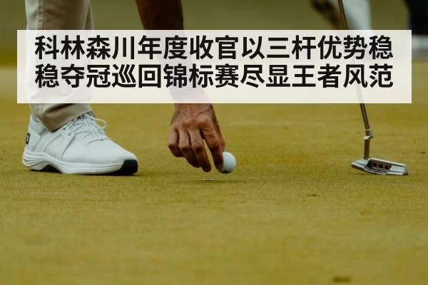科林森川年度收官以三杆优势稳稳夺冠巡回锦标赛尽显王者风范