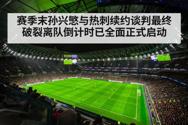 赛季末孙兴慜与热刺续约谈判最终破裂离队倒计时已全面正式启动