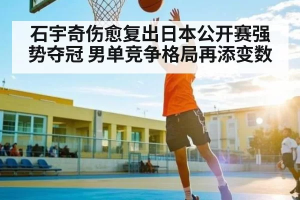 石宇奇伤愈复出日本公开赛强势夺冠 男单竞争格局再添变数