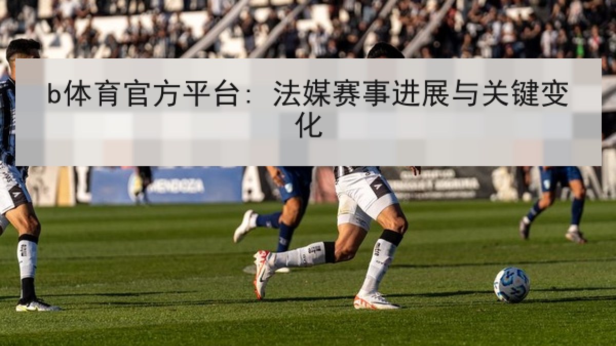 b体育官方平台: 法媒赛事进展与关键变化 b体育官方平台: 法媒赛事进展与关键变化