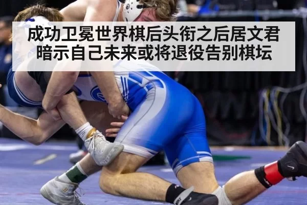 成功卫冕世界棋后头衔之后居文君暗示自己未来或将退役告别棋坛