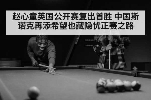 赵心童英国公开赛复出首胜 中国斯诺克再添希望也藏隐忧正赛之路