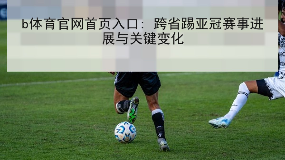 b体育官网首页入口: 跨省踢亚冠赛事进展与关键变化